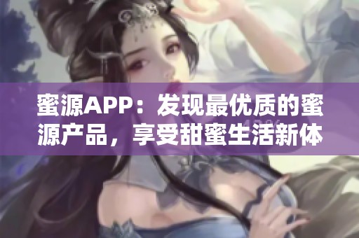 蜜源APP：發(fā)現(xiàn)最優(yōu)質(zhì)的蜜源產(chǎn)品，享受甜蜜生活新體驗