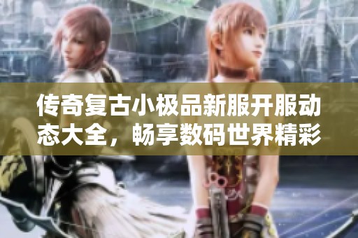 傳奇復(fù)古小極品新服開服動態(tài)大全,暢享數(shù)碼世界精彩詳情 傳奇復(fù)古小極品新服開服動態(tài)大全,暢享數(shù)碼世界精彩詳情
