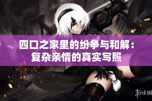 四口之家里的紛爭(zhēng)與和解：復(fù)雜親情的真實(shí)寫(xiě)照