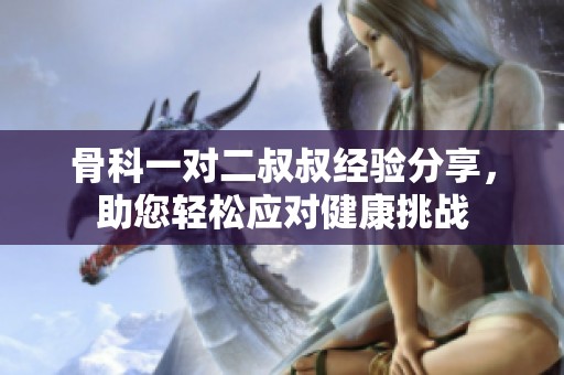 骨科一對二叔叔經(jīng)驗(yàn)分享，助您輕松應(yīng)對健康挑戰(zhàn)