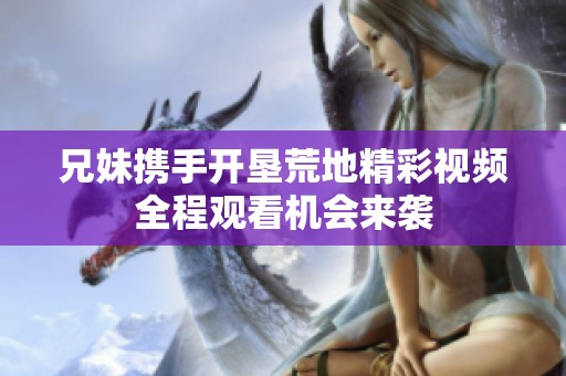 兄妹攜手開墾荒地精彩視頻全程觀看機會來襲