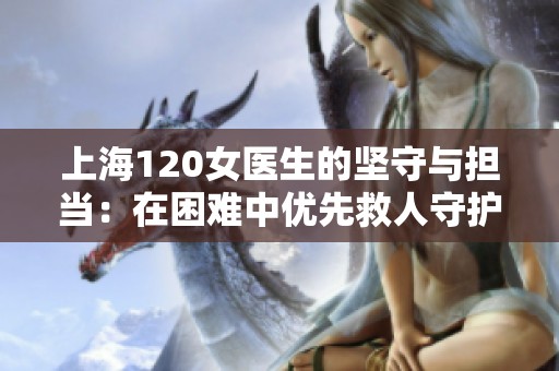 上海120女醫(yī)生的堅(jiān)守與擔(dān)當(dāng)：在困難中優(yōu)先救人守護(hù)生命