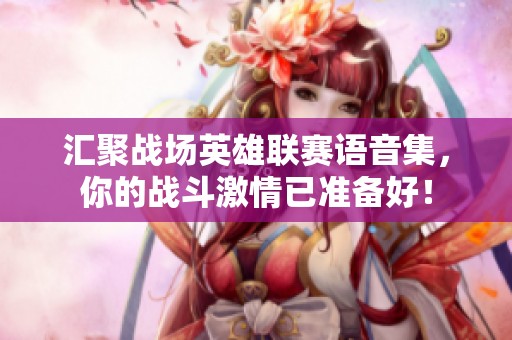匯聚戰(zhàn)場英雄聯(lián)賽語音集，你的戰(zhàn)斗激情已準備好！