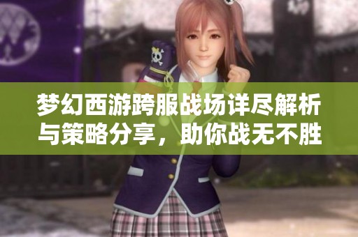 夢幻西游跨服戰(zhàn)場詳盡解析與策略分享，助你戰(zhàn)無不勝