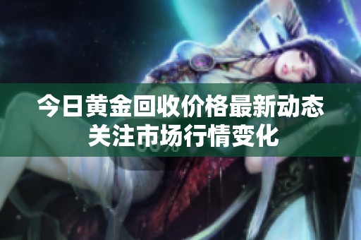 今日黃金回收價(jià)格最新動(dòng)態(tài) 關(guān)注市場(chǎng)行情變化