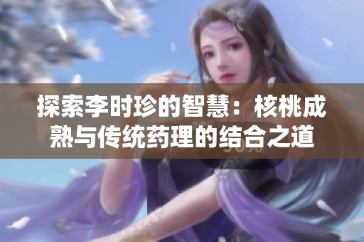 探索李時珍的智慧：核桃成熟與傳統(tǒng)藥理的結(jié)合之道