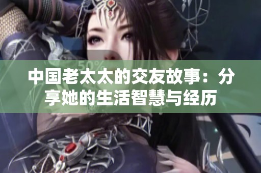 中國老太太的交友故事：分享她的生活智慧與經(jīng)歷