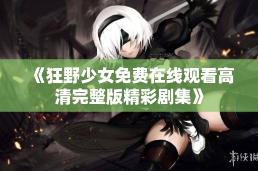 《狂野少女免費(fèi)在線觀看高清完整版精彩劇集》