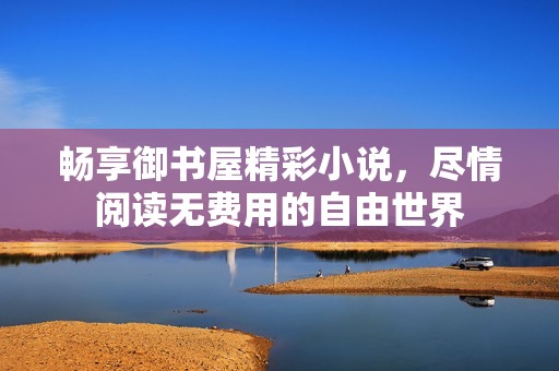 暢享御書屋精彩小說，盡情閱讀無費用的自由世界