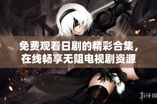 免費觀看日劇的精彩合集，在線暢享無阻電視劇資源