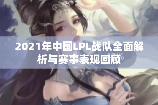2021年中國LPL戰(zhàn)隊全面解析與賽事表現(xiàn)回顧