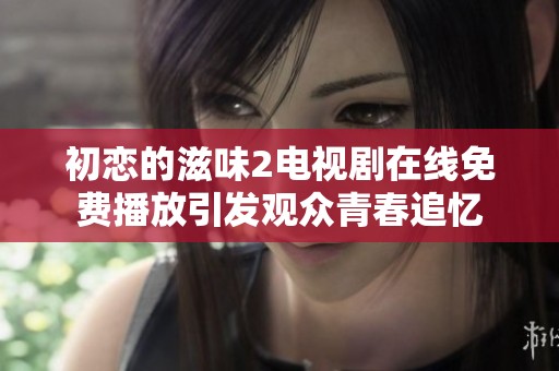 初戀的滋味2電視劇在線免費(fèi)播放引發(fā)觀眾青春追憶