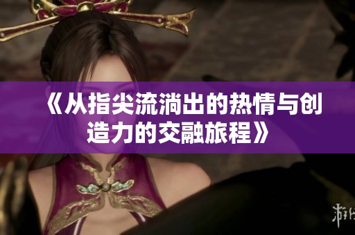 《從指尖流淌出的熱情與創(chuàng)造力的交融旅程》