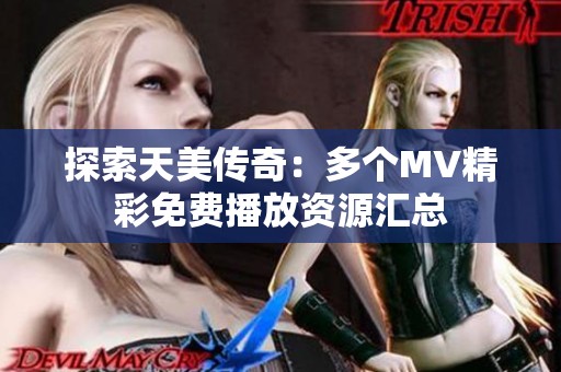 探索天美傳奇：多個(gè)MV精彩免費(fèi)播放資源匯總