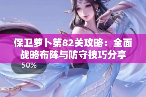 保衛(wèi)蘿卜第82關(guān)攻略：全面戰(zhàn)略布陣與防守技巧分享
