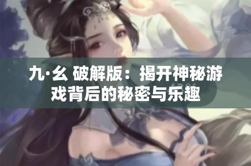 九·幺 破解版：揭開神秘游戲背后的秘密與樂趣