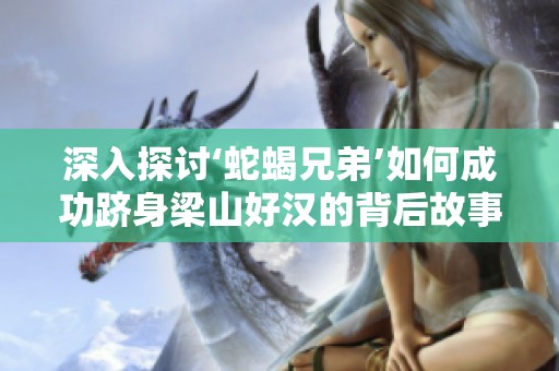 深入探討‘蛇蝎兄弟’如何成功躋身梁山好漢的背后故事