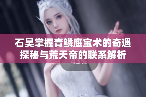 石昊掌握青鱗鷹寶術(shù)的奇遇探秘與荒天帝的聯(lián)系解析
