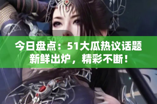 今日盤(pán)點(diǎn):51大瓜熱議話(huà)題新鮮出爐,精彩不斷! 今日盤(pán)點(diǎn):51大瓜熱議話(huà)題新鮮出爐,精彩不斷!