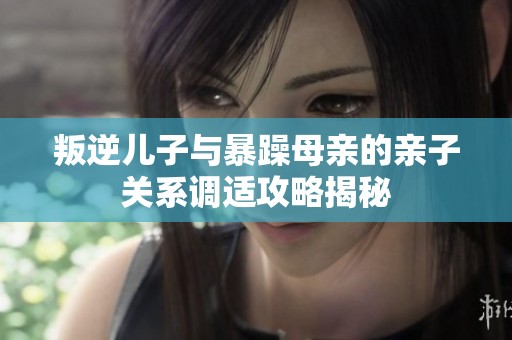 叛逆兒子與暴躁母親的親子關(guān)系調(diào)適攻略揭秘