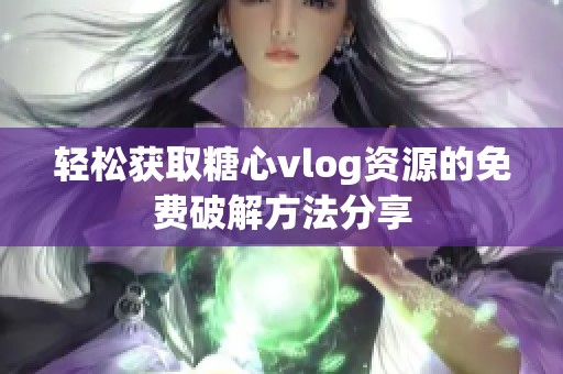 輕松獲取糖心vlog資源的免費破解方法分享