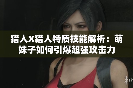 獵人X獵人特質(zhì)技能解析:萌妹子如何引爆超強(qiáng)攻擊力 獵人X獵人特質(zhì)技能解析:萌妹子如何引爆超強(qiáng)攻擊力