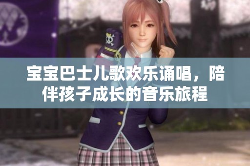 寶寶巴士?jī)焊铓g樂(lè)誦唱，陪伴孩子成長(zhǎng)的音樂(lè)旅程