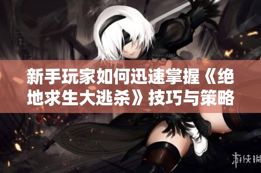 新手玩家如何迅速掌握《絕地求生大逃殺》技巧與策略