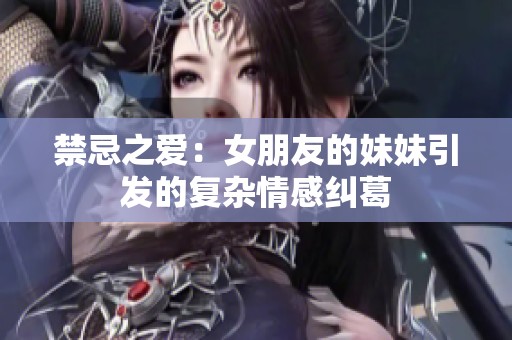 禁忌之愛(ài)：女朋友的妹妹引發(fā)的復(fù)雜情感糾葛