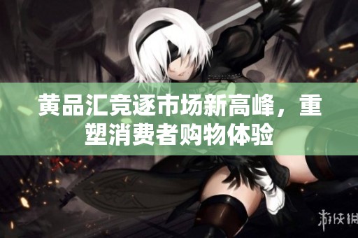 黃品匯競(jìng)逐市場(chǎng)新高峰，重塑消費(fèi)者購物體驗(yàn)