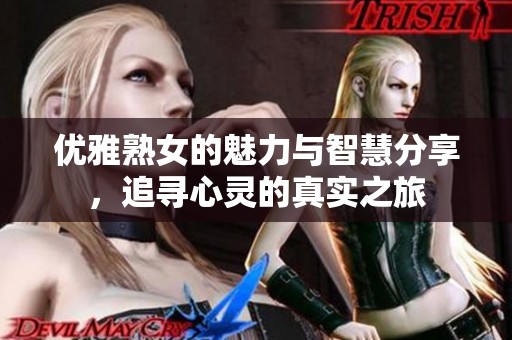 優(yōu)雅熟女的魅力與智慧分享，追尋心靈的真實(shí)之旅