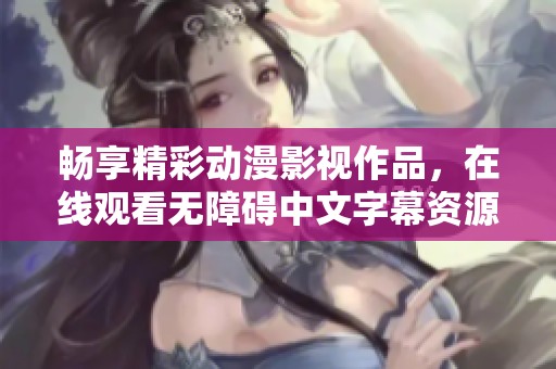 暢享精彩動漫影視作品，在線觀看無障礙中文字幕資源分享