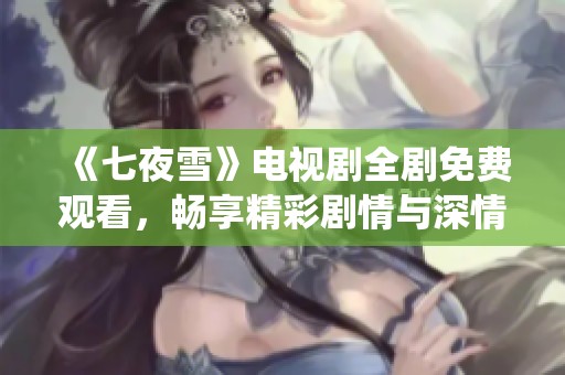 《七夜雪》電視劇全劇免費(fèi)觀看，暢享精彩劇情與深情演繹