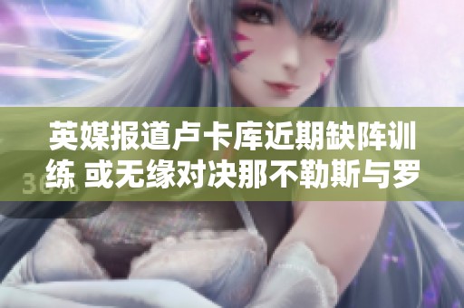 英媒報道盧卡庫近期缺陣訓(xùn)練 或無緣對決那不勒斯與羅馬