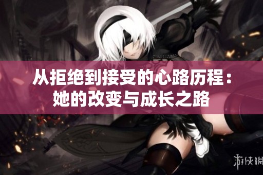 從拒絕到接受的心路歷程：她的改變與成長之路