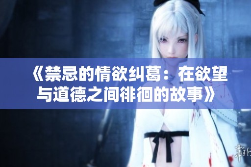 《禁忌的情欲糾葛：在欲望與道德之間徘徊的故事》