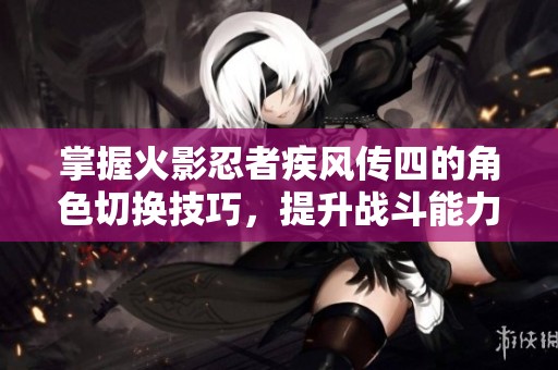 掌握火影忍者疾風(fēng)傳四的角色切換技巧，提升戰(zhàn)斗能力新境界