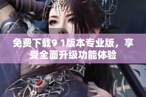 免費(fèi)下載9 1版本專業(yè)版，享受全面升級(jí)功能體驗(yàn)
