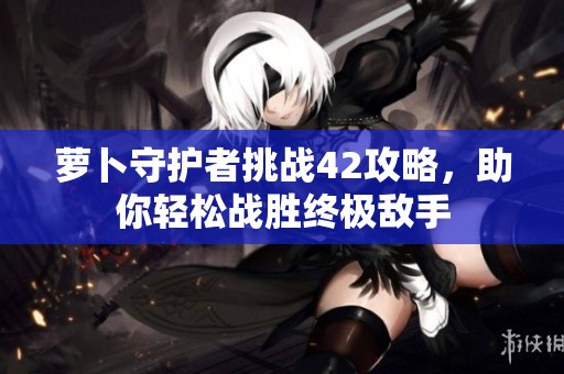 蘿卜守護(hù)者挑戰(zhàn)42攻略，助你輕松戰(zhàn)勝終極敵手