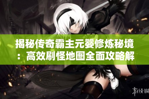 揭秘傳奇霸主元嬰修煉秘境：高效刷怪地圖全面攻略解析