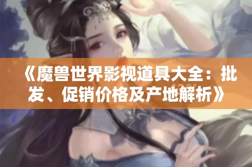 《魔獸世界影視道具大全：批發(fā)、促銷價格及產(chǎn)地解析》
