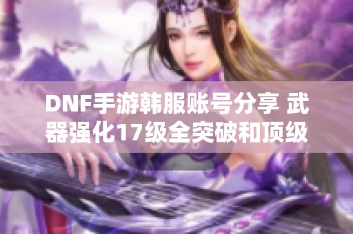DNF手游韓服賬號(hào)分享 武器強(qiáng)化17級(jí)全突破和頂級(jí)稱號(hào)攻略