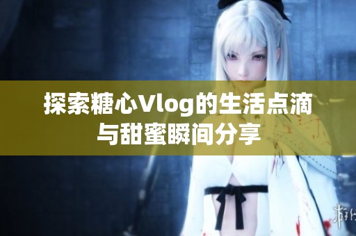 探索糖心Vlog的生活點(diǎn)滴與甜蜜瞬間分享