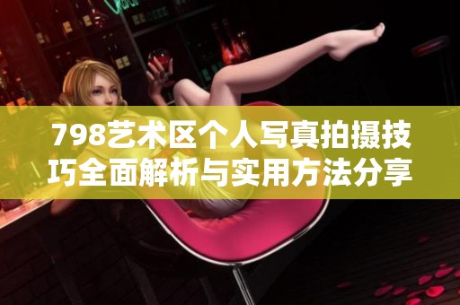 798藝術(shù)區(qū)個(gè)人寫真拍攝技巧全面解析與實(shí)用方法分享