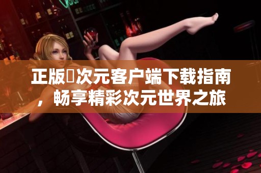 正版囧次元客戶端下載指南，暢享精彩次元世界之旅