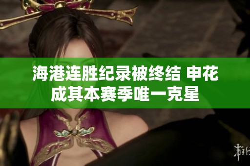 海港連勝紀(jì)錄被終結(jié) 申花成其本賽季唯一克星