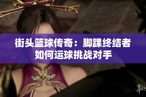 街頭籃球傳奇：腳踝終結(jié)者如何運(yùn)球挑戰(zhàn)對(duì)手