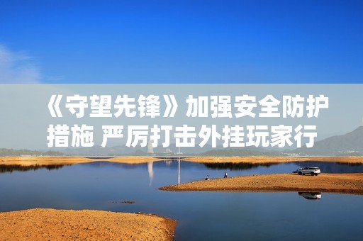 《守望先鋒》加強安全防護措施 嚴厲打擊外掛玩家行為