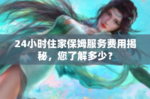 24小時住家保姆服務(wù)費用揭秘，您了解多少？
