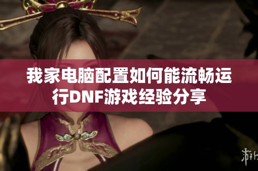 我家電腦配置如何能流暢運(yùn)行DNF游戲經(jīng)驗(yàn)分享